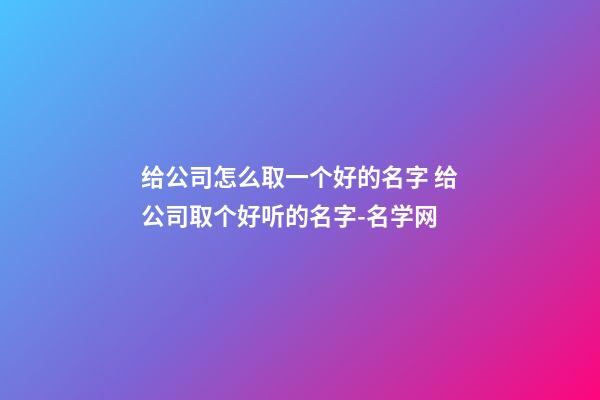 给公司怎么取一个好的名字 给公司取个好听的名字-名学网-第1张-公司起名-玄机派